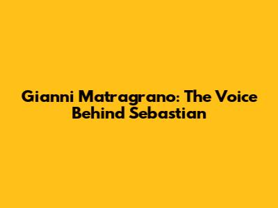 Gianni Matragrano: The Voice Behind Sebastian