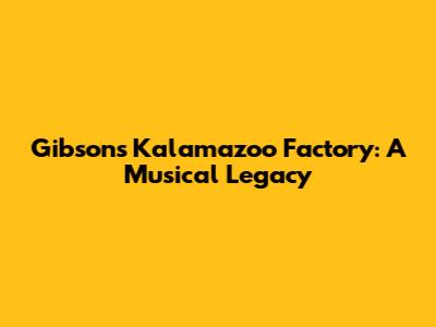 Gibson's Kalamazoo Factory: A Musical Legacy