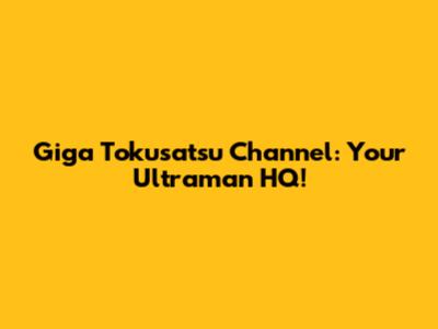 Giga Tokusatsu Channel: Your Ultraman HQ!