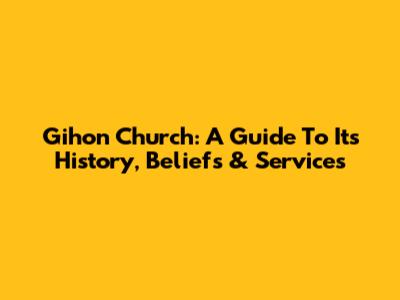 Gihon Church: A Guide To Its History, Beliefs & Services