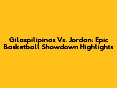 Gilaspilipinas Vs. Jordan: Epic Basketball Showdown Highlights