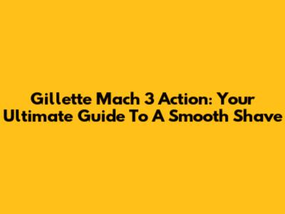 Gillette Mach 3 Action: Your Ultimate Guide To A Smooth Shave