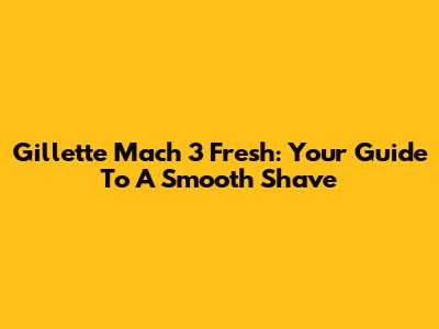 Gillette Mach 3 Fresh: Your Guide To A Smooth Shave