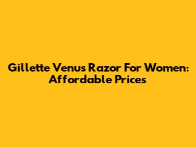 Gillette Venus Razor For Women: Affordable Prices