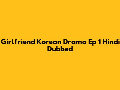 Girlfriend Korean Drama Ep 1 Hindi Dubbed