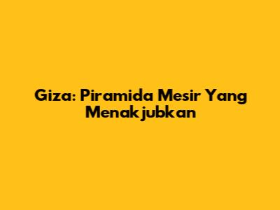 Giza: Piramida Mesir Yang Menakjubkan