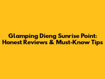 Glamping Dieng Sunrise Point: Honest Reviews & Must-Know Tips