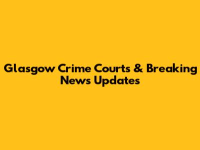 Glasgow Crime Courts & Breaking News Updates