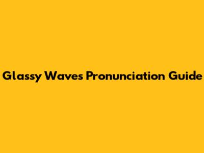 Glassy Waves Pronunciation Guide