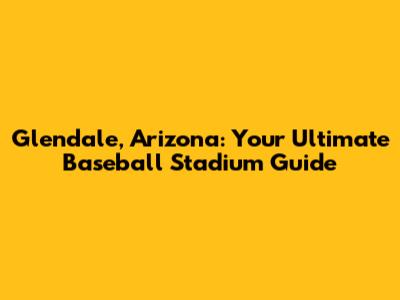 Glendale, Arizona: Your Ultimate Baseball Stadium Guide
