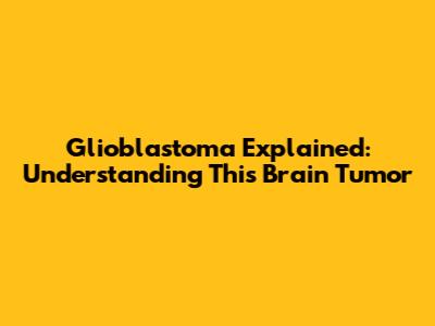 Glioblastoma Explained: Understanding This Brain Tumor