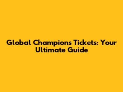 Global Champions Tickets: Your Ultimate Guide