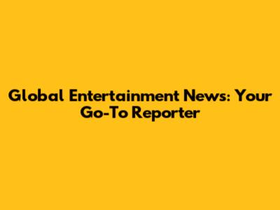 Global Entertainment News: Your Go-To Reporter
