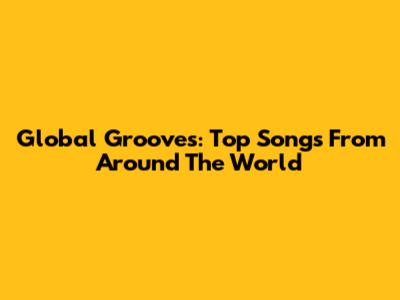 Global Grooves: Top Songs From Around The World