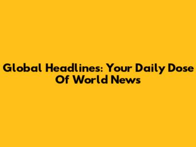 Global Headlines: Your Daily Dose Of World News