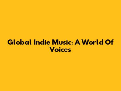 Global Indie Music: A World Of Voices