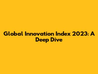 Global Innovation Index 2023: A Deep Dive