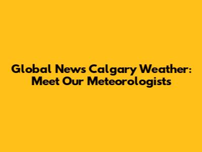 Global News Calgary Weather: Meet Our Meteorologists