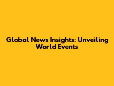 Global News Insights: Unveiling World Events