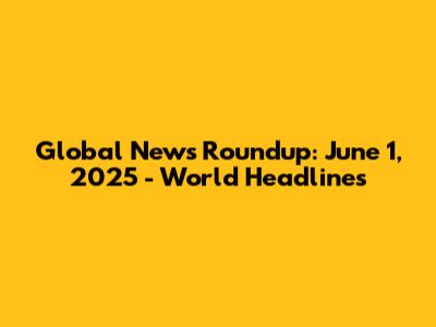 Global News Roundup: June 1, 2025 - World Headlines