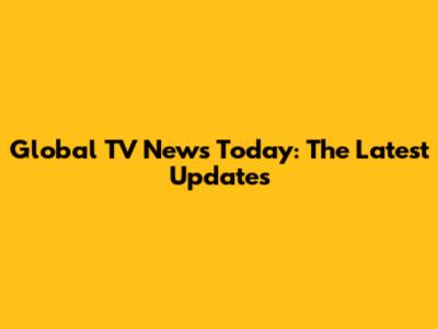 Global TV News Today: The Latest Updates