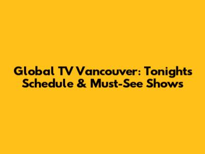 Global TV Vancouver: Tonight's Schedule & Must-See Shows
