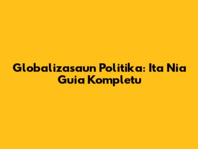 Globalizasaun Politika: Ita Nia Guia Kompletu