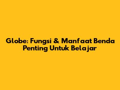 Globe: Fungsi & Manfaat Benda Penting Untuk Belajar