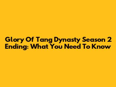 Glory Of Tang Dynasty Season 2 Ending: What You Need To Know