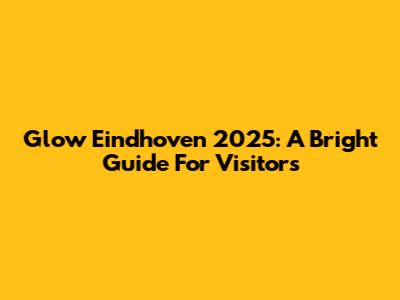 Glow Eindhoven 2025: A Bright Guide For Visitors
