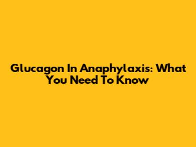 Glucagon In Anaphylaxis: What You Need To Know