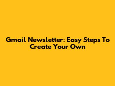 Gmail Newsletter: Easy Steps To Create Your Own