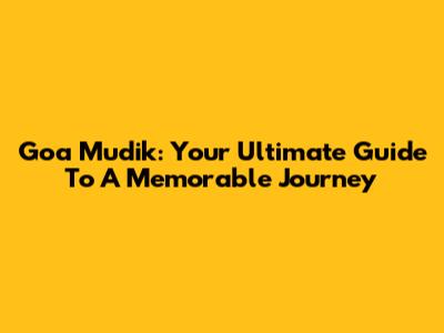 Goa Mudik: Your Ultimate Guide To A Memorable Journey