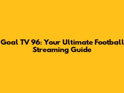 Goal TV 96: Your Ultimate Football Streaming Guide