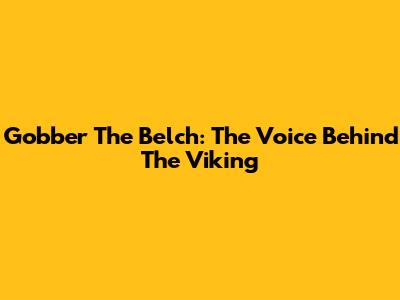 Gobber The Belch: The Voice Behind The Viking