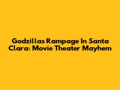 Godzilla's Rampage In Santa Clara: Movie Theater Mayhem