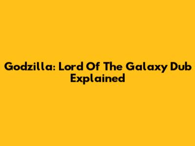 Godzilla: Lord Of The Galaxy Dub Explained