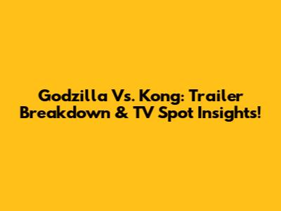 Godzilla Vs. Kong: Trailer Breakdown & TV Spot Insights!