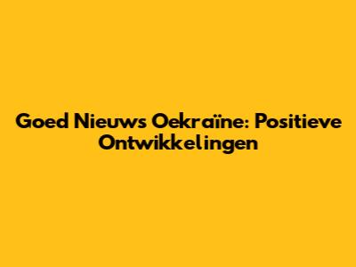 Goed Nieuws Oekraïne: Positieve Ontwikkelingen