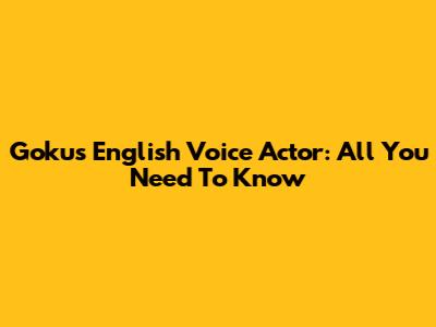 Goku's English Voice Actor: All You Need To Know