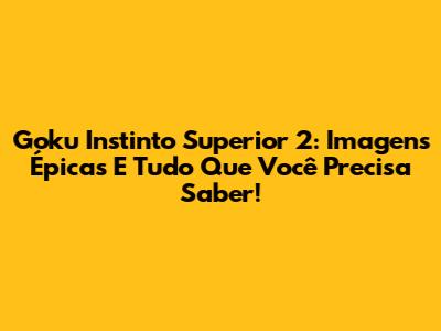 Goku Instinto Superior 2: Imagens Épicas E Tudo Que Você Precisa Saber!