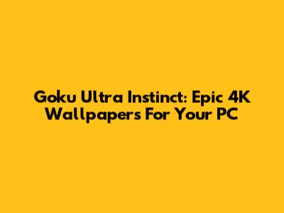 Goku Ultra Instinct: Epic 4K Wallpapers For Your PC