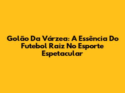 Golão Da Várzea: A Essência Do Futebol Raiz No Esporte Espetacular