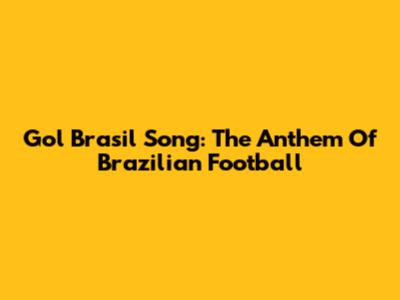 Gol Brasil Song: The Anthem Of Brazilian Football