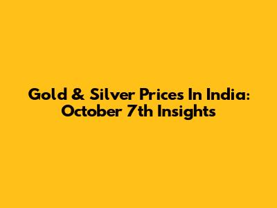 Gold & Silver Prices In India: October 7th Insights