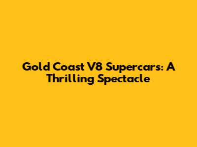 Gold Coast V8 Supercars: A Thrilling Spectacle