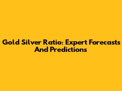 Gold Silver Ratio: Expert Forecasts And Predictions