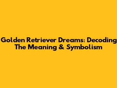 Golden Retriever Dreams: Decoding The Meaning & Symbolism