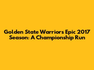 Golden State Warriors' Epic 2017 Season: A Championship Run