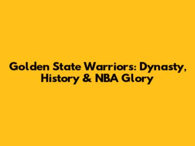 Golden State Warriors: Dynasty, History & NBA Glory